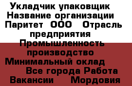 Укладчик-упаковщик › Название организации ­ Паритет, ООО › Отрасль предприятия ­ Промышленность, производство › Минимальный оклад ­ 26 000 - Все города Работа » Вакансии   . Мордовия респ.